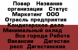 Повар › Название организации ­ Статус-Маркетинг, ООО › Отрасль предприятия ­ Кондитерское дело › Минимальный оклад ­ 30 000 - Все города Работа » Вакансии   . Дагестан респ.,Дагестанские Огни г.